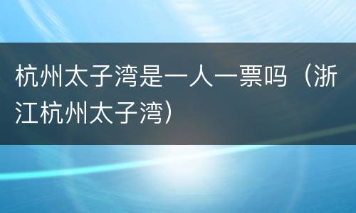 杭州太子湾是一人一票吗（浙江杭州太子湾）