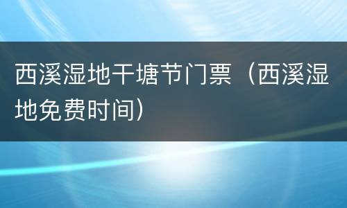 西溪湿地干塘节门票（西溪湿地免费时间）