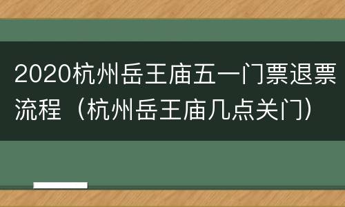2020杭州岳王庙五一门票退票流程（杭州岳王庙几点关门）