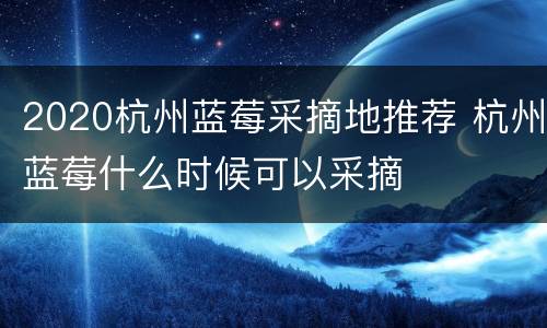 2020杭州蓝莓采摘地推荐 杭州蓝莓什么时候可以采摘