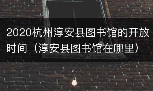2020杭州淳安县图书馆的开放时间（淳安县图书馆在哪里）