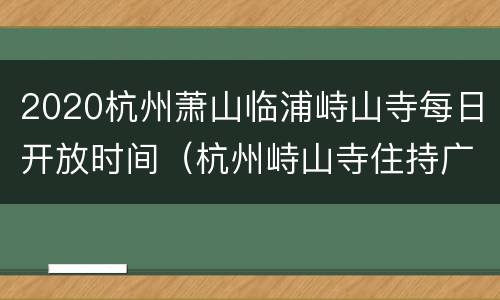 2020杭州萧山临浦峙山寺每日开放时间（杭州峙山寺住持广开）