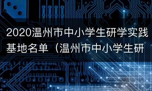 2020温州市中小学生研学实践基地名单（温州市中小学生研学实践教育基地）