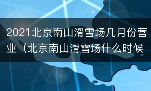 2021北京南山滑雪场几月份营业（北京南山滑雪场什么时候开业）
