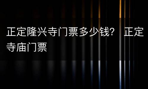 正定隆兴寺门票多少钱？ 正定寺庙门票