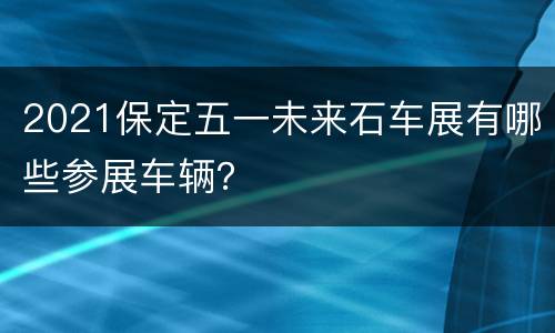 2021保定五一未来石车展有哪些参展车辆？