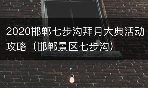 2020邯郸七步沟拜月大典活动攻略（邯郸景区七步沟）