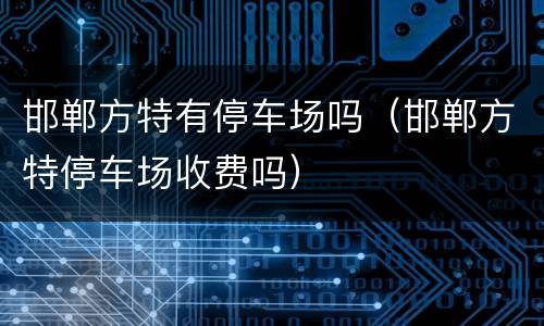 邯郸方特有停车场吗（邯郸方特停车场收费吗）