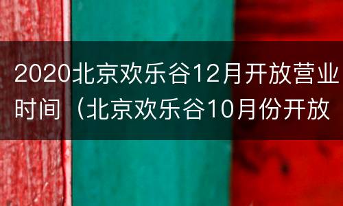 2020北京欢乐谷12月开放营业时间（北京欢乐谷10月份开放吗）