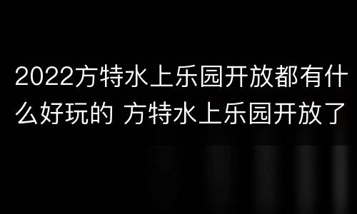 2022方特水上乐园开放都有什么好玩的 方特水上乐园开放了吗