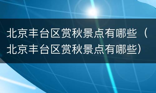 北京丰台区赏秋景点有哪些（北京丰台区赏秋景点有哪些）