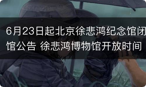 6月23日起北京徐悲鸿纪念馆闭馆公告 徐悲鸿博物馆开放时间