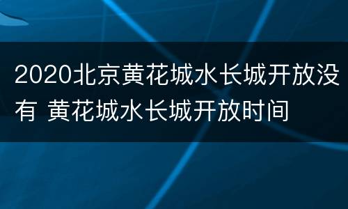 2020北京黄花城水长城开放没有 黄花城水长城开放时间