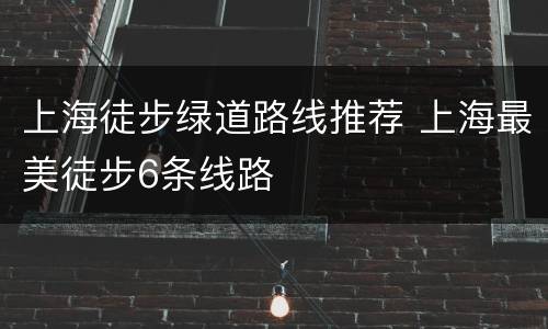 上海徒步绿道路线推荐 上海最美徒步6条线路