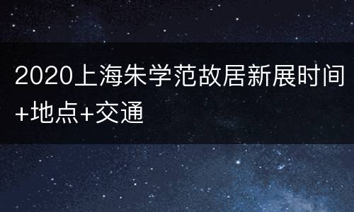 2020上海朱学范故居新展时间+地点+交通