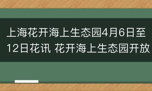 上海花开海上生态园4月6日至12日花讯 花开海上生态园开放时间
