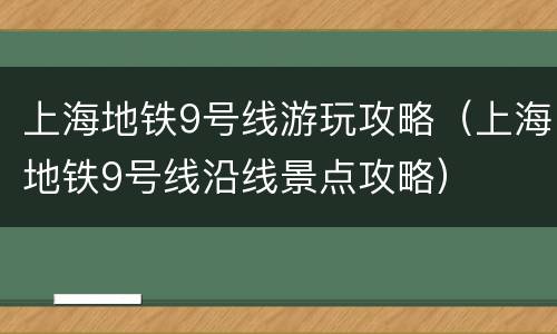 上海地铁9号线游玩攻略（上海地铁9号线沿线景点攻略）