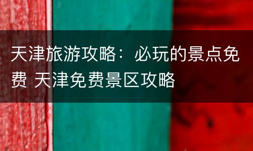 天津旅游攻略：必玩的景点免费 天津免费景区攻略