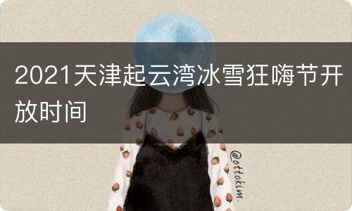 2021天津起云湾冰雪狂嗨节开放时间