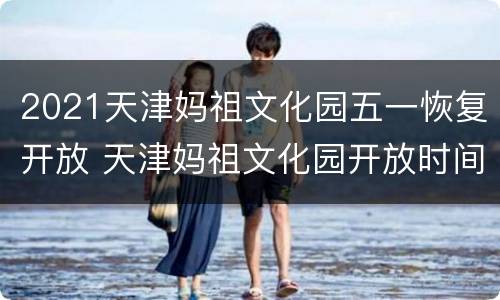 2021天津妈祖文化园五一恢复开放 天津妈祖文化园开放时间