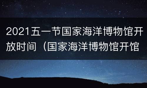 2021五一节国家海洋博物馆开放时间（国家海洋博物馆开馆时间2019）
