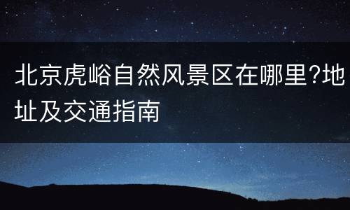 北京虎峪自然风景区在哪里?地址及交通指南