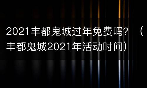 2021丰都鬼城过年免费吗？（丰都鬼城2021年活动时间）