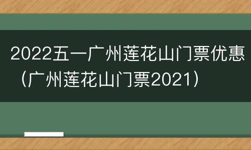 2022五一广州莲花山门票优惠（广州莲花山门票2021）