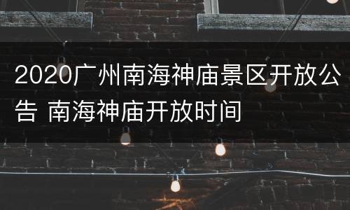 2020广州南海神庙景区开放公告 南海神庙开放时间