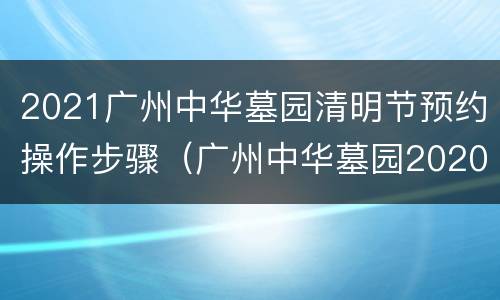2021广州中华墓园清明节预约操作步骤（广州中华墓园2020清明扫墓通知）