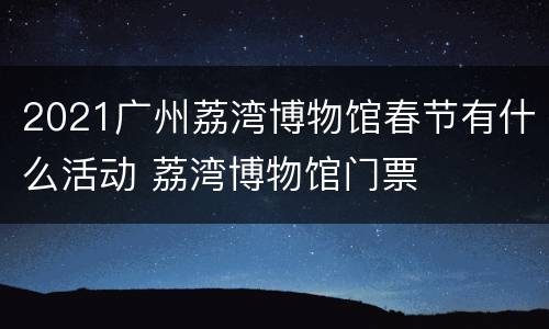 2021广州荔湾博物馆春节有什么活动 荔湾博物馆门票
