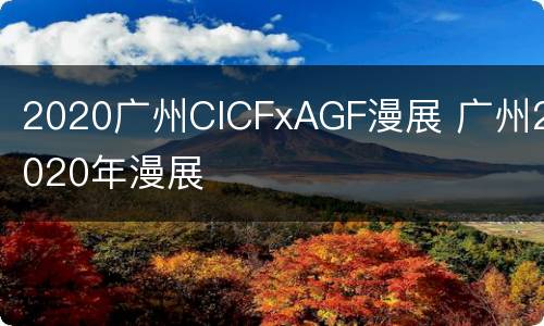 2020广州CICFxAGF漫展 广州2020年漫展