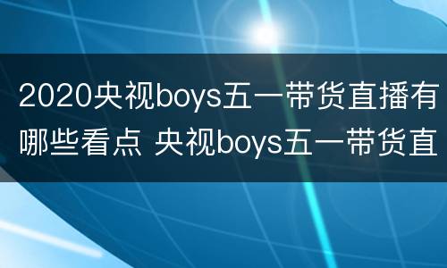 2020央视boys五一带货直播有哪些看点 央视boys五一带货直播回放