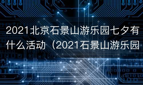 2021北京石景山游乐园七夕有什么活动（2021石景山游乐园元宵节灯会门票）