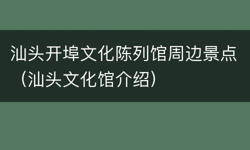 汕头开埠文化陈列馆周边景点（汕头文化馆介绍）