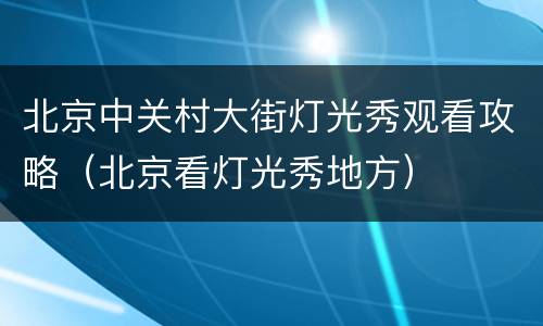 北京中关村大街灯光秀观看攻略（北京看灯光秀地方）