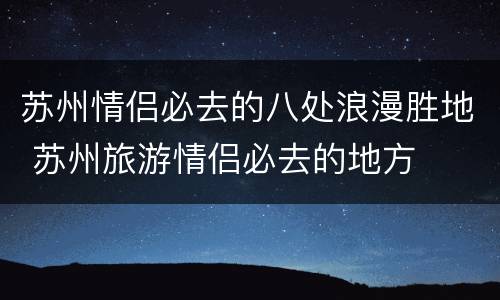苏州情侣必去的八处浪漫胜地 苏州旅游情侣必去的地方