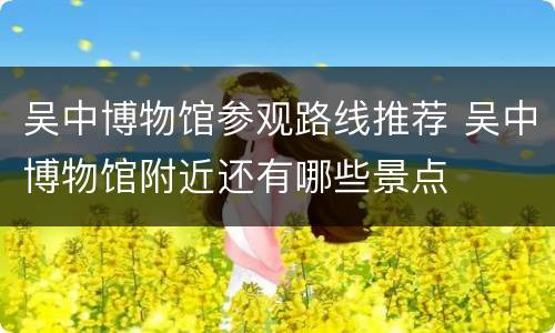 吴中博物馆参观路线推荐 吴中博物馆附近还有哪些景点
