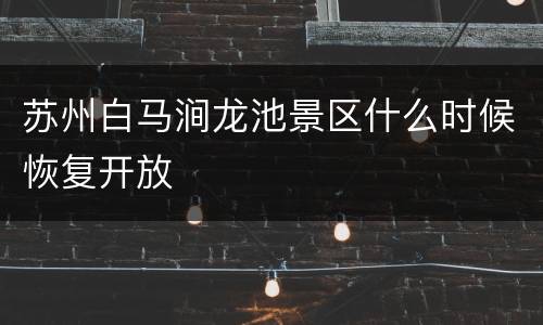 苏州白马涧龙池景区什么时候恢复开放