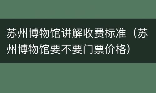 苏州博物馆讲解收费标准（苏州博物馆要不要门票价格）