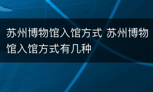 苏州博物馆入馆方式 苏州博物馆入馆方式有几种