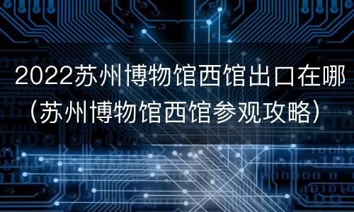 2022苏州博物馆西馆出口在哪（苏州博物馆西馆参观攻略）