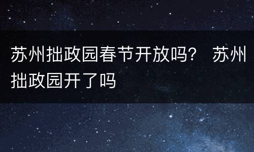 苏州拙政园春节开放吗？ 苏州拙政园开了吗