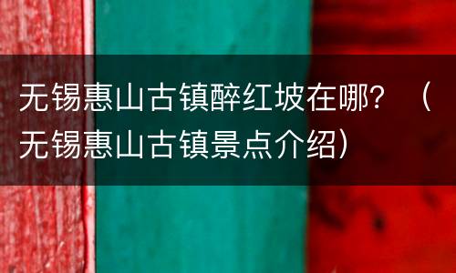 无锡惠山古镇醉红坡在哪？（无锡惠山古镇景点介绍）
