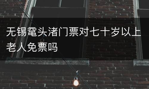 无锡鼋头渚门票对七十岁以上老人免票吗