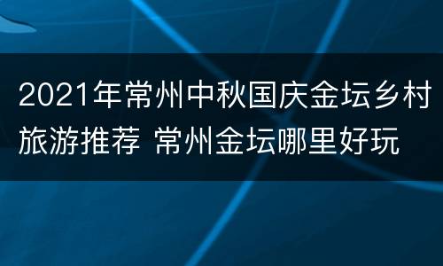 2021年常州中秋国庆金坛乡村旅游推荐 常州金坛哪里好玩
