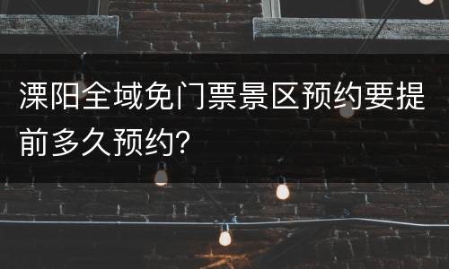 溧阳全域免门票景区预约要提前多久预约？