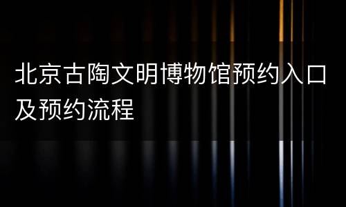 北京古陶文明博物馆预约入口及预约流程