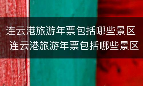 连云港旅游年票包括哪些景区 连云港旅游年票包括哪些景区的