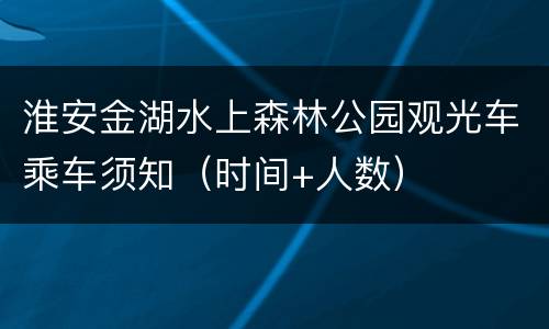 淮安金湖水上森林公园观光车乘车须知（时间+人数）